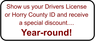 Show us your Drivers License  or Horry County ID and receive  a special discount.... Year-round!